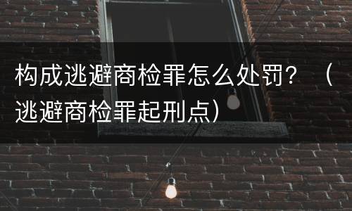 构成逃避商检罪怎么处罚？（逃避商检罪起刑点）