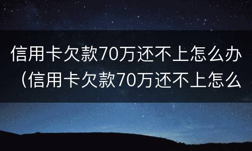 信用卡欠款70万还不上怎么办（信用卡欠款70万还不上怎么办呢）