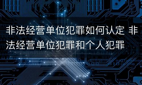 非法经营单位犯罪如何认定 非法经营单位犯罪和个人犯罪
