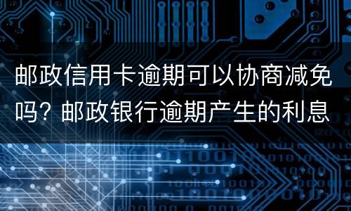 邮政信用卡逾期可以协商减免吗? 邮政银行逾期产生的利息减免