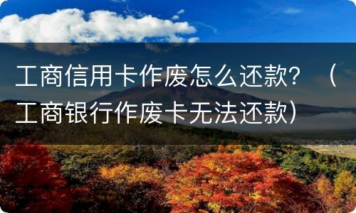 工商信用卡作废怎么还款？（工商银行作废卡无法还款）