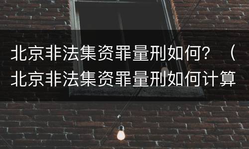 北京非法集资罪量刑如何？（北京非法集资罪量刑如何计算）