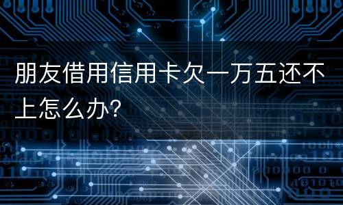 朋友借用信用卡欠一万五还不上怎么办？