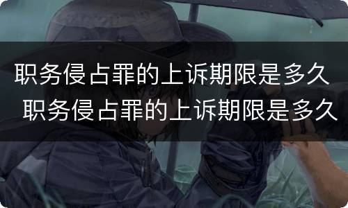 职务侵占罪的上诉期限是多久 职务侵占罪的上诉期限是多久啊