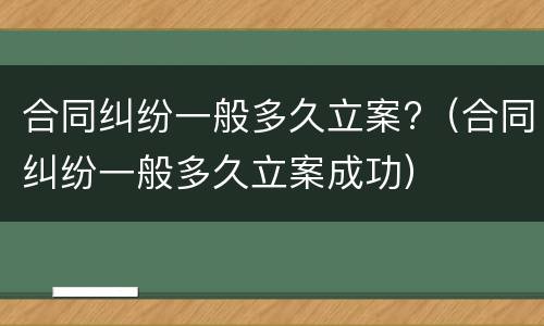 合同纠纷一般多久立案?（合同纠纷一般多久立案成功）