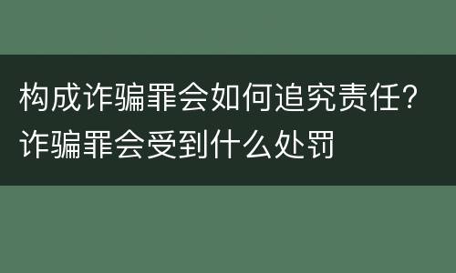 构成诈骗罪会如何追究责任? 诈骗罪会受到什么处罚
