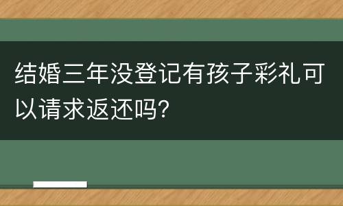 结婚三年没登记有孩子彩礼可以请求返还吗？
