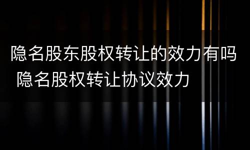 隐名股东股权转让的效力有吗 隐名股权转让协议效力
