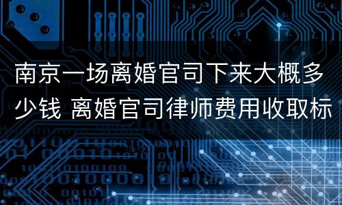 南京一场离婚官司下来大概多少钱 离婚官司律师费用收取标准 南京
