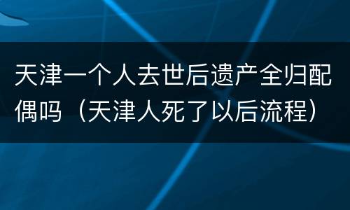 天津一个人去世后遗产全归配偶吗（天津人死了以后流程）