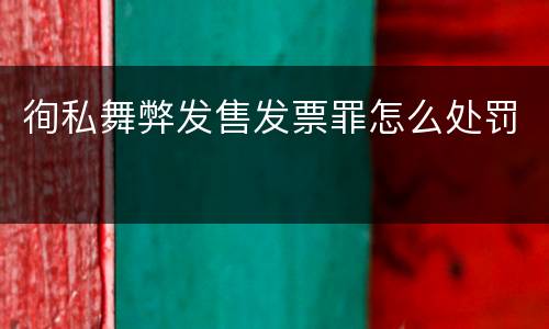 徇私舞弊发售发票罪怎么处罚