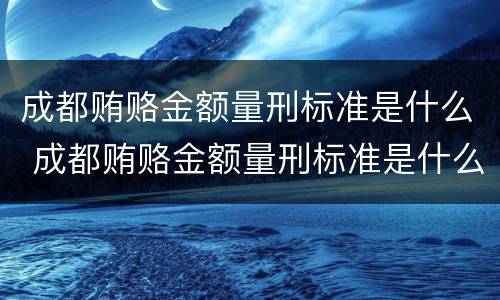 成都贿赂金额量刑标准是什么 成都贿赂金额量刑标准是什么样的