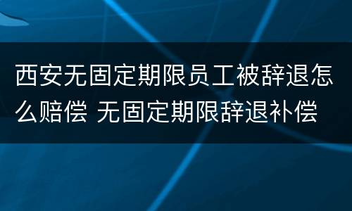西安无固定期限员工被辞退怎么赔偿 无固定期限辞退补偿