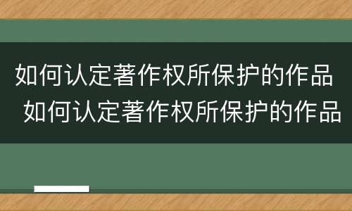 如何认定著作权所保护的作品 如何认定著作权所保护的作品类型