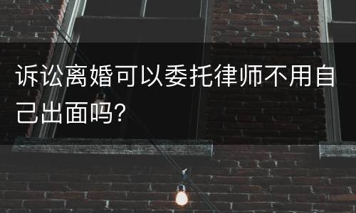 诉讼离婚可以委托律师不用自己出面吗？