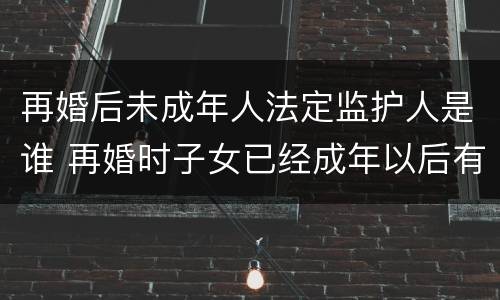 再婚后未成年人法定监护人是谁 再婚时子女已经成年以后有抚养义务