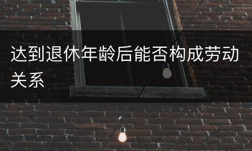 达到退休年龄后能否构成劳动关系