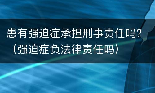 患有强迫症承担刑事责任吗？（强迫症负法律责任吗）