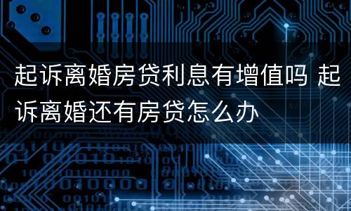 起诉离婚房贷利息有增值吗 起诉离婚还有房贷怎么办