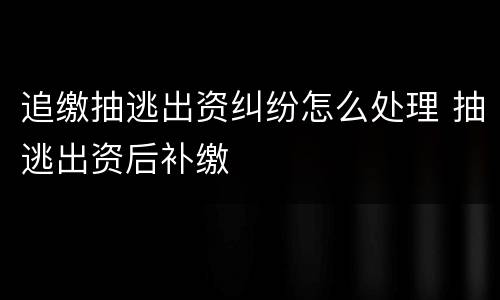追缴抽逃出资纠纷怎么处理 抽逃出资后补缴