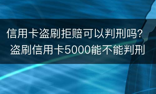 信用卡盗刷拒赔可以判刑吗？ 盗刷信用卡5000能不能判刑