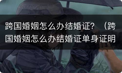 跨国婚姻怎么办结婚证？（跨国婚姻怎么办结婚证单身证明）
