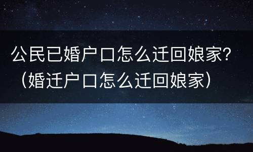 公民已婚户口怎么迁回娘家？（婚迁户口怎么迁回娘家）