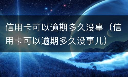 信用卡可以逾期多久没事（信用卡可以逾期多久没事儿）