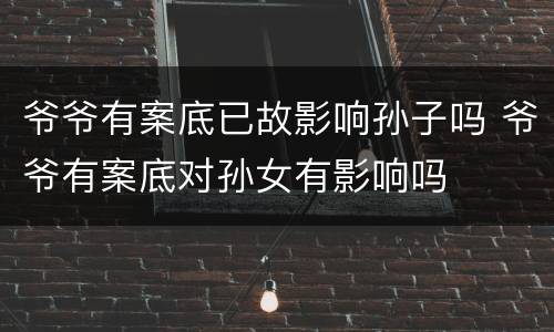 爷爷有案底已故影响孙子吗 爷爷有案底对孙女有影响吗