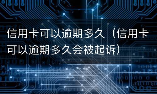 信用卡可以逾期多久（信用卡可以逾期多久会被起诉）