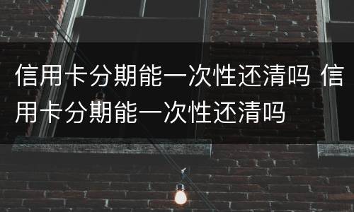 信用卡分期能一次性还清吗 信用卡分期能一次性还清吗