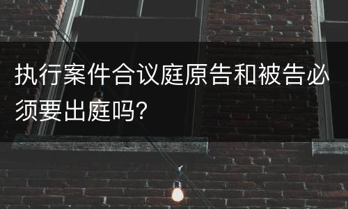 执行案件合议庭原告和被告必须要出庭吗？