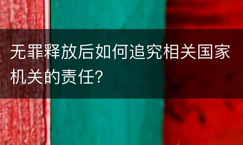 无罪释放后如何追究相关国家机关的责任？