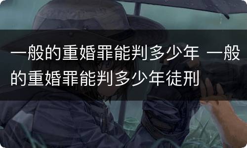一般的重婚罪能判多少年 一般的重婚罪能判多少年徒刑