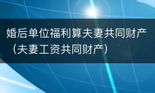 婚后单位福利算夫妻共同财产（夫妻工资共同财产）