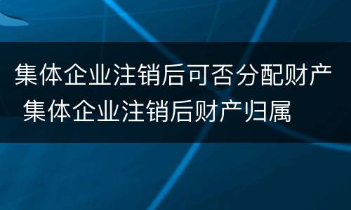 集体企业注销后可否分配财产 集体企业注销后财产归属