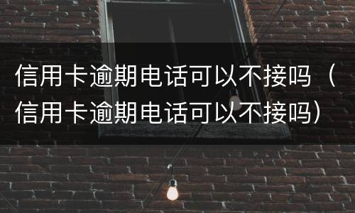 信用卡逾期电话可以不接吗（信用卡逾期电话可以不接吗）