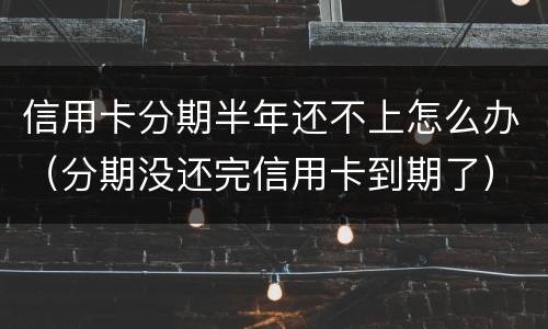 信用卡分期半年还不上怎么办（分期没还完信用卡到期了）