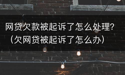 网贷欠款被起诉了怎么处理？（欠网贷被起诉了怎么办）