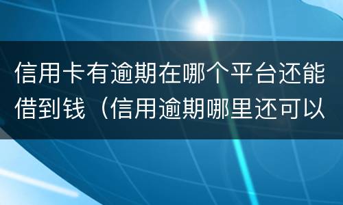 信用卡有逾期在哪个平台还能借到钱（信用逾期哪里还可以借到钱）