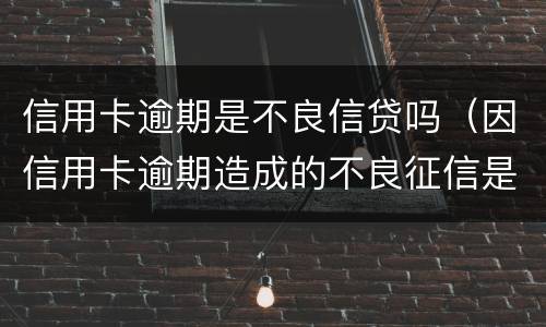 信用卡逾期是不良信贷吗（因信用卡逾期造成的不良征信是否可以消除）
