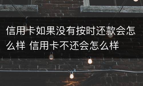 信用卡如果没有按时还款会怎么样 信用卡不还会怎么样