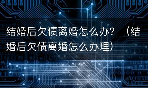结婚后欠债离婚怎么办？（结婚后欠债离婚怎么办理）