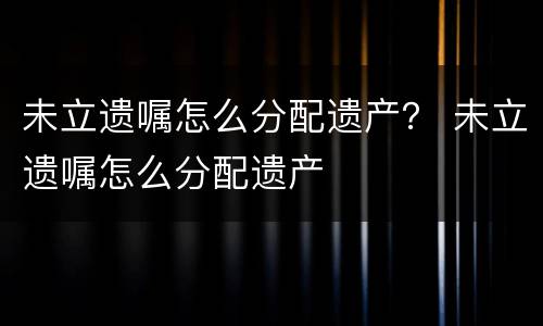未立遗嘱怎么分配遗产？ 未立遗嘱怎么分配遗产
