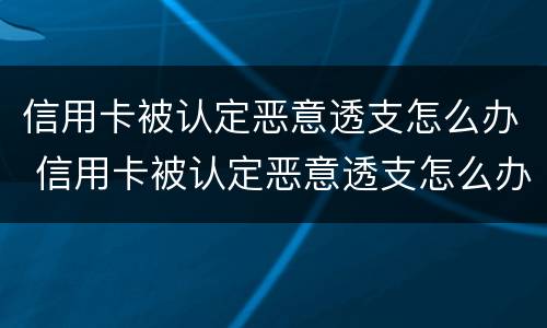 信用卡被认定恶意透支怎么办 信用卡被认定恶意透支怎么办呢