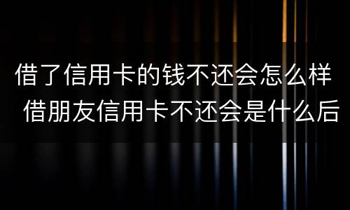 借了信用卡的钱不还会怎么样 借朋友信用卡不还会是什么后果