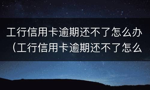 工行信用卡逾期还不了怎么办（工行信用卡逾期还不了怎么办理）