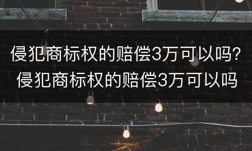 侵犯商标权的赔偿3万可以吗？ 侵犯商标权的赔偿3万可以吗判多少年
