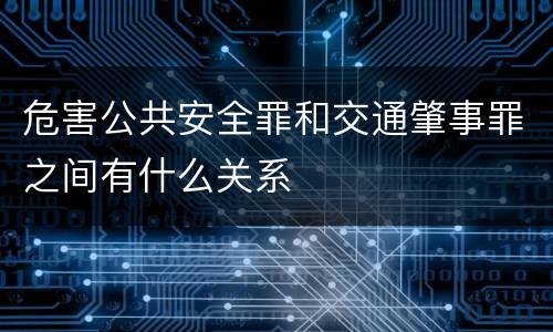 危害公共安全罪和交通肇事罪之间有什么关系