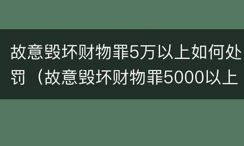 故意毁坏财物罪5万以上如何处罚（故意毁坏财物罪5000以上）
